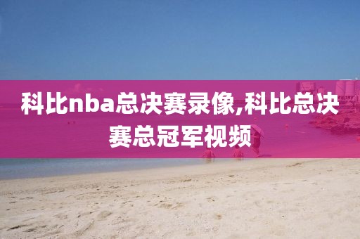 科比nba总决赛录像,科比总决赛总冠军视频