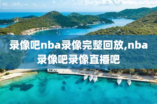 录像吧nba录像完整回放,nba录像吧录像直播吧