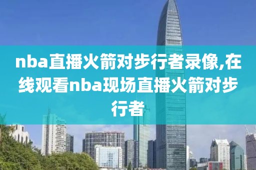 nba直播火箭对步行者录像,在线观看nba现场直播火箭对步行者
