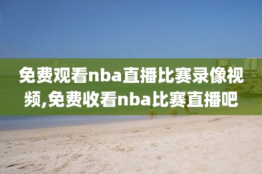 免费观看nba直播比赛录像视频,免费收看nba比赛直播吧