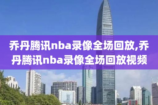 乔丹腾讯nba录像全场回放,乔丹腾讯nba录像全场回放视频