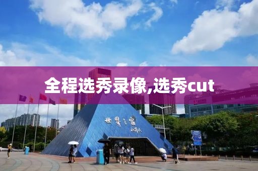 全程选秀录像,选秀cut