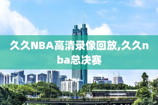 久久NBA高清录像回放,久久nba总决赛