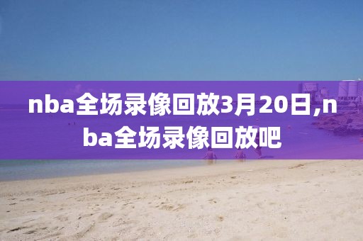 nba全场录像回放3月20日,nba全场录像回放吧