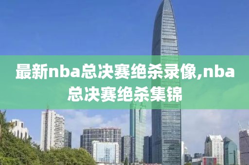 最新nba总决赛绝杀录像,nba总决赛绝杀集锦