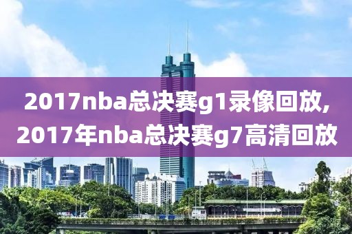 2017nba总决赛g1录像回放,2017年nba总决赛g7高清回放