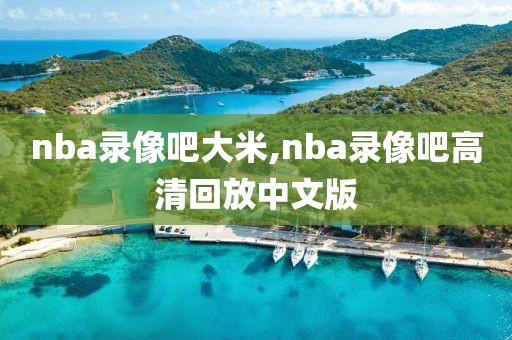 nba录像吧大米,nba录像吧高清回放中文版