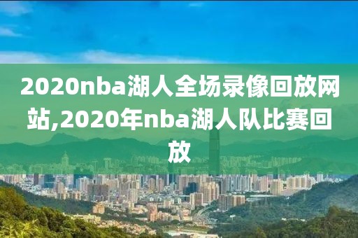2020nba湖人全场录像回放网站,2020年nba湖人队比赛回放