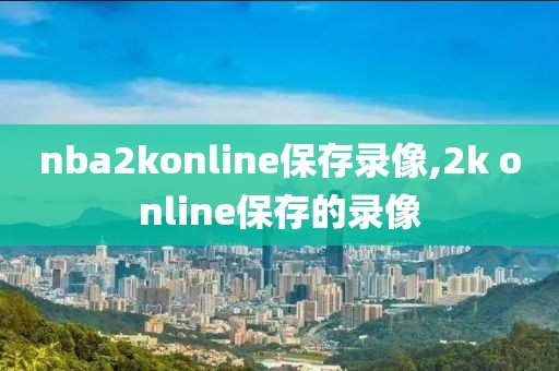 nba2konline保存录像,2k online保存的录像