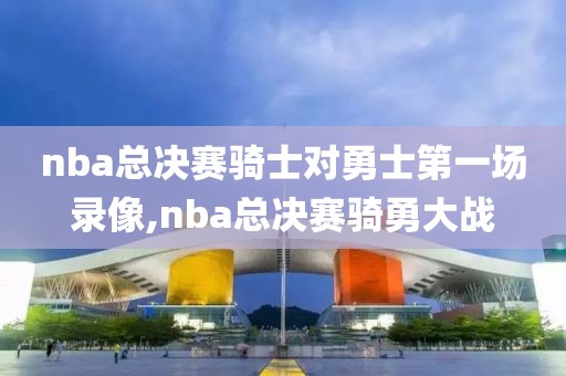 nba总决赛骑士对勇士第一场录像,nba总决赛骑勇大战