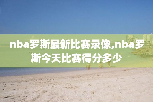 nba罗斯最新比赛录像,nba罗斯今天比赛得分多少