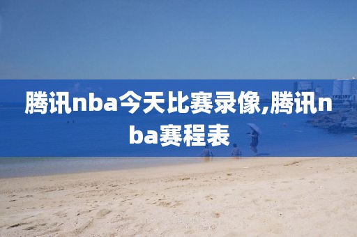 腾讯nba今天比赛录像,腾讯nba赛程表