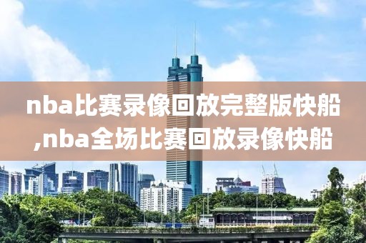 nba比赛录像回放完整版快船,nba全场比赛回放录像快船