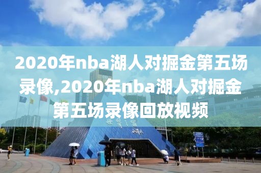 2020年nba湖人对掘金第五场录像,2020年nba湖人对掘金第五场录像回放视频