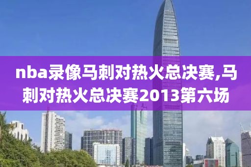 nba录像马刺对热火总决赛,马刺对热火总决赛2013第六场