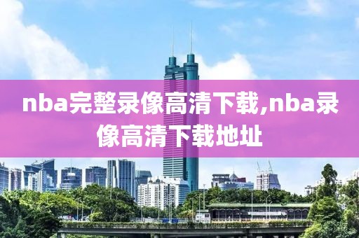 nba完整录像高清下载,nba录像高清下载地址