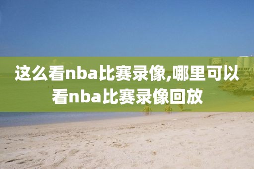 这么看nba比赛录像,哪里可以看nba比赛录像回放