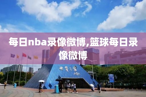 每日nba录像微博,篮球每日录像微博