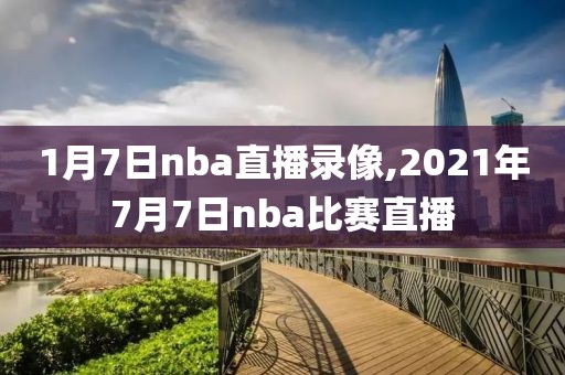 1月7日nba直播录像,2021年7月7日nba比赛直播