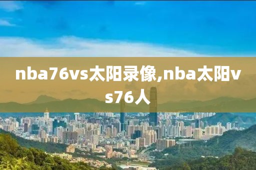 nba76vs太阳录像,nba太阳vs76人