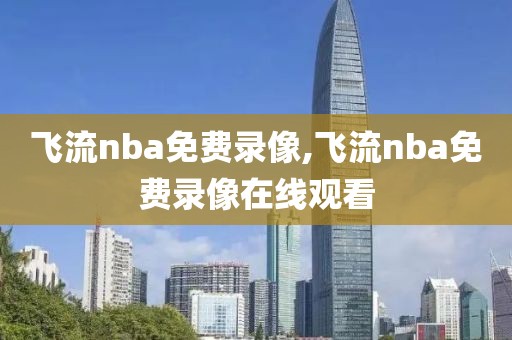 飞流nba免费录像,飞流nba免费录像在线观看