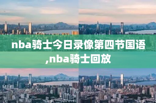 nba骑士今日录像第四节国语,nba骑士回放