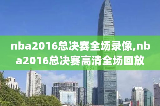 nba2016总决赛全场录像,nba2016总决赛高清全场回放