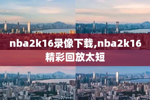 nba2k16录像下载,nba2k16精彩回放太短