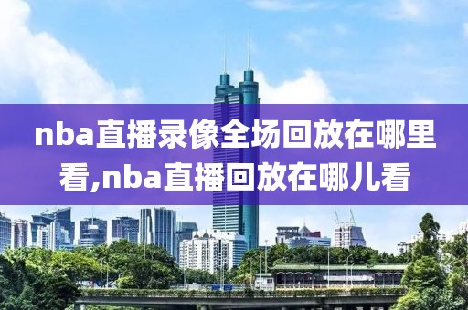 nba直播录像全场回放在哪里看,nba直播回放在哪儿看