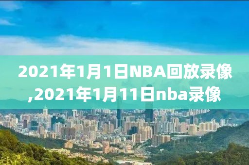 2021年1月1日NBA回放录像,2021年1月11日nba录像