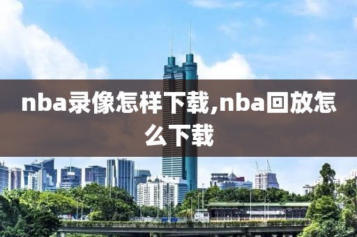 nba录像怎样下载,nba回放怎么下载
