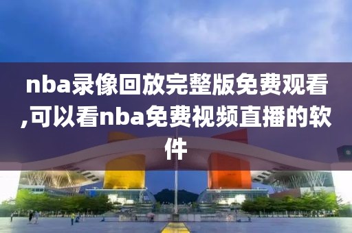 nba录像回放完整版免费观看,可以看nba免费视频直播的软件