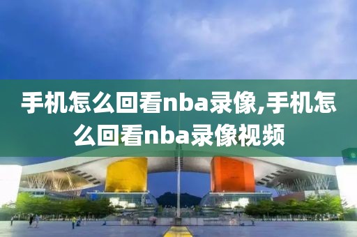 手机怎么回看nba录像,手机怎么回看nba录像视频