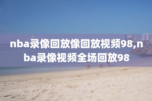 nba录像回放像回放视频98,nba录像视频全场回放98