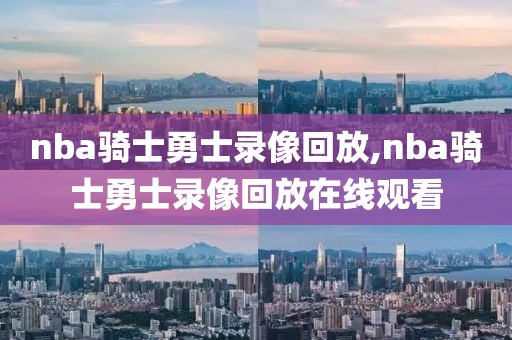 nba骑士勇士录像回放,nba骑士勇士录像回放在线观看