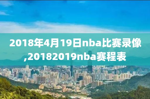 2018年4月19日nba比赛录像,20182019nba赛程表