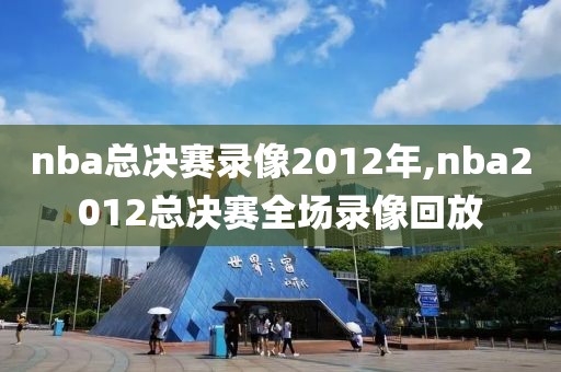 nba总决赛录像2012年,nba2012总决赛全场录像回放