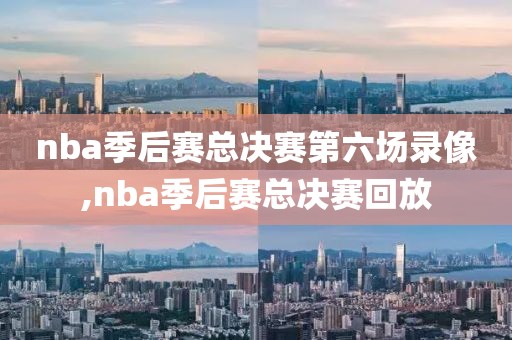 nba季后赛总决赛第六场录像,nba季后赛总决赛回放