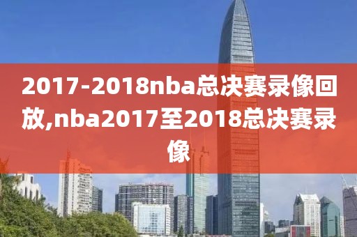 2017-2018nba总决赛录像回放,nba2017至2018总决赛录像