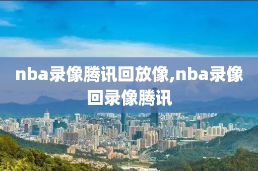 nba录像腾讯回放像,nba录像回录像腾讯