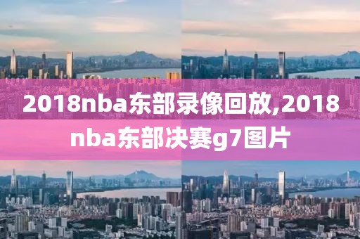 2018nba东部录像回放,2018nba东部决赛g7图片