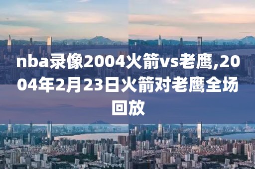 nba录像2004火箭vs老鹰,2004年2月23日火箭对老鹰全场回放