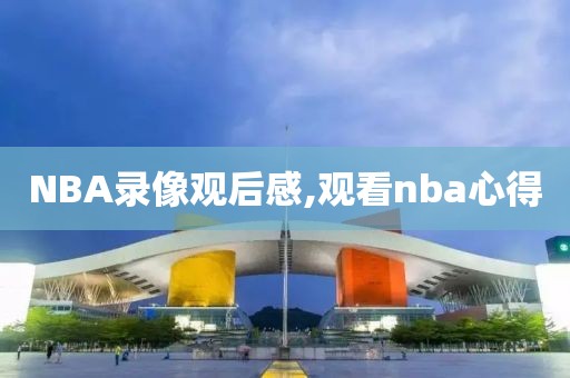 NBA录像观后感,观看nba心得
