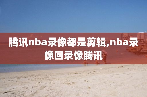 腾讯nba录像都是剪辑,nba录像回录像腾讯
