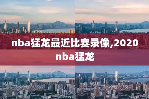 nba猛龙最近比赛录像,2020nba猛龙