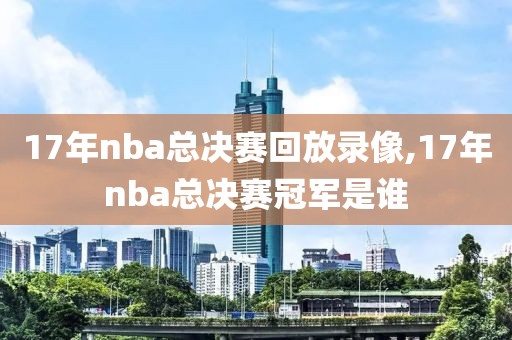 17年nba总决赛回放录像,17年nba总决赛冠军是谁