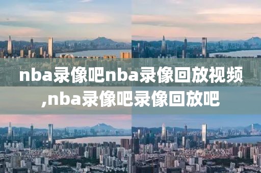 nba录像吧nba录像回放视频,nba录像吧录像回放吧