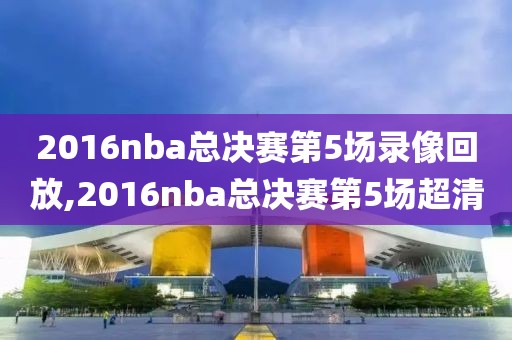 2016nba总决赛第5场录像回放,2016nba总决赛第5场超清