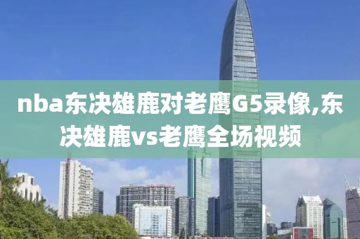 nba东决雄鹿对老鹰G5录像,东决雄鹿vs老鹰全场视频