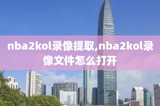 nba2kol录像提取,nba2kol录像文件怎么打开